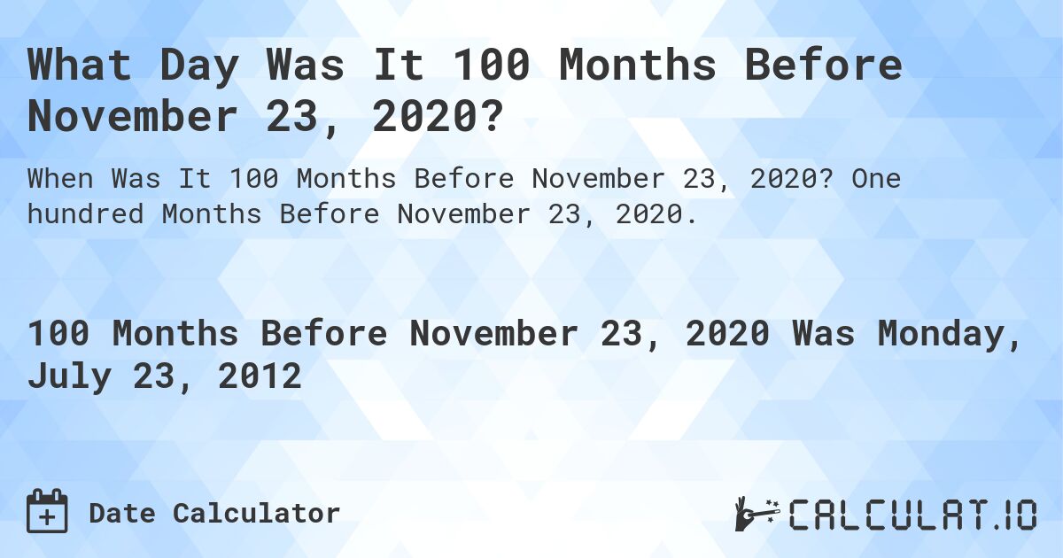 What Day Was It 100 Months Before November 23, 2020?. One hundred Months Before November 23, 2020.