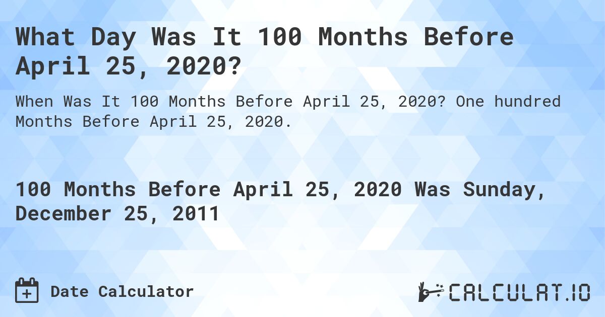 What Day Was It 100 Months Before April 25, 2020?. One hundred Months Before April 25, 2020.