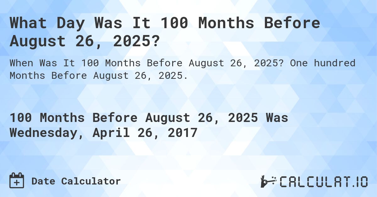 What Day Was It 100 Months Before August 26, 2025?. One hundred Months Before August 26, 2025.