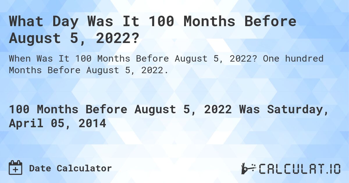 What Day Was It 100 Months Before August 5, 2022?. One hundred Months Before August 5, 2022.
