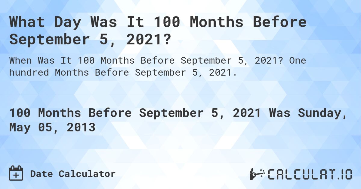 What Day Was It 100 Months Before September 5, 2021?. One hundred Months Before September 5, 2021.