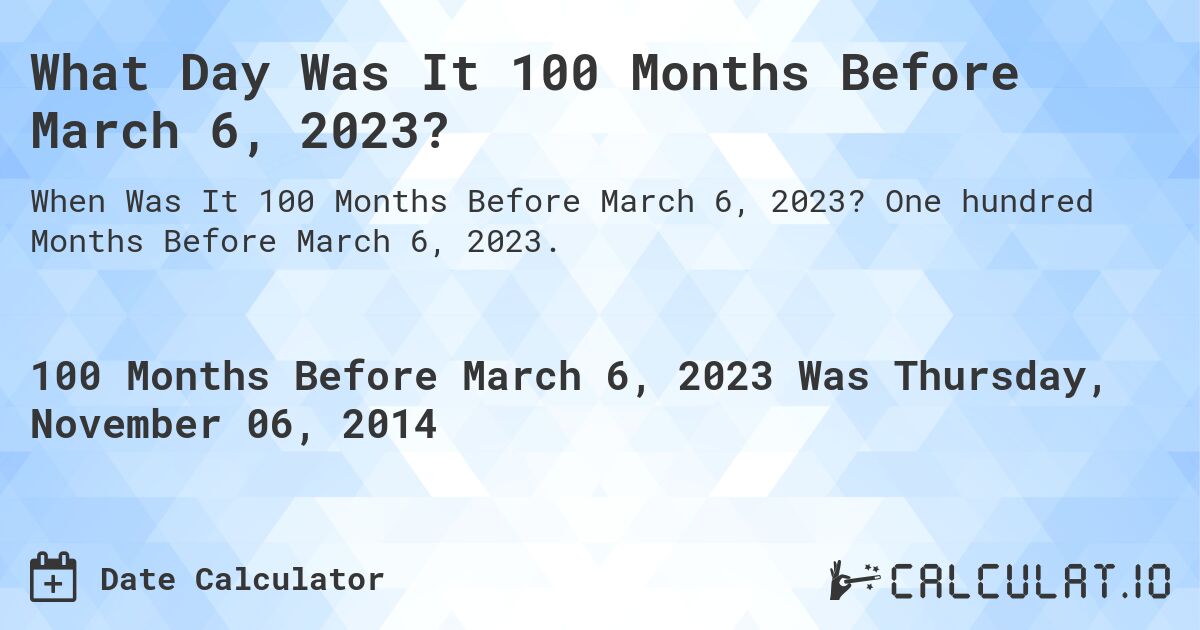 What Day Was It 100 Months Before March 6, 2023?. One hundred Months Before March 6, 2023.