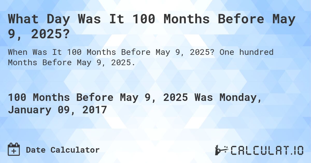 What Day Was It 100 Months Before May 9, 2025?. One hundred Months Before May 9, 2025.