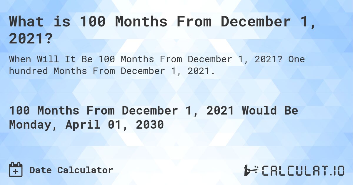 What is 100 Months From December 1, 2021?. One hundred Months From December 1, 2021.