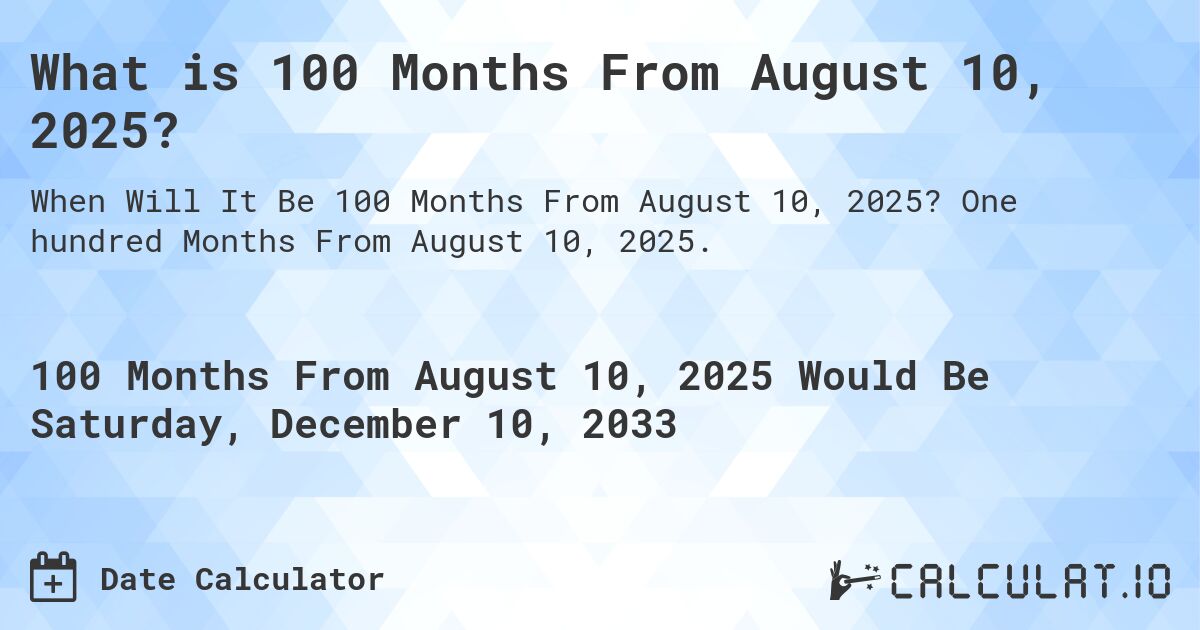 What is 100 Months From August 10, 2025?. One hundred Months From August 10, 2025.