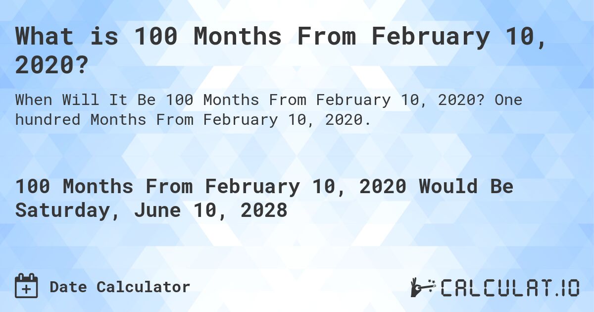What is 100 Months From February 10, 2020?. One hundred Months From February 10, 2020.