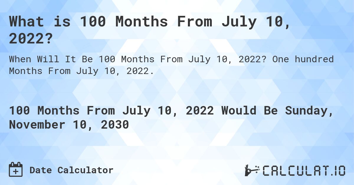 What is 100 Months From July 10, 2022?. One hundred Months From July 10, 2022.