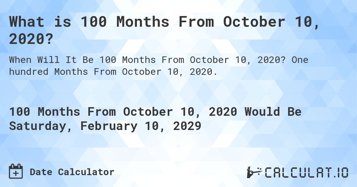 What is 100 Months From October 10, 2020?. One hundred Months From October 10, 2020.