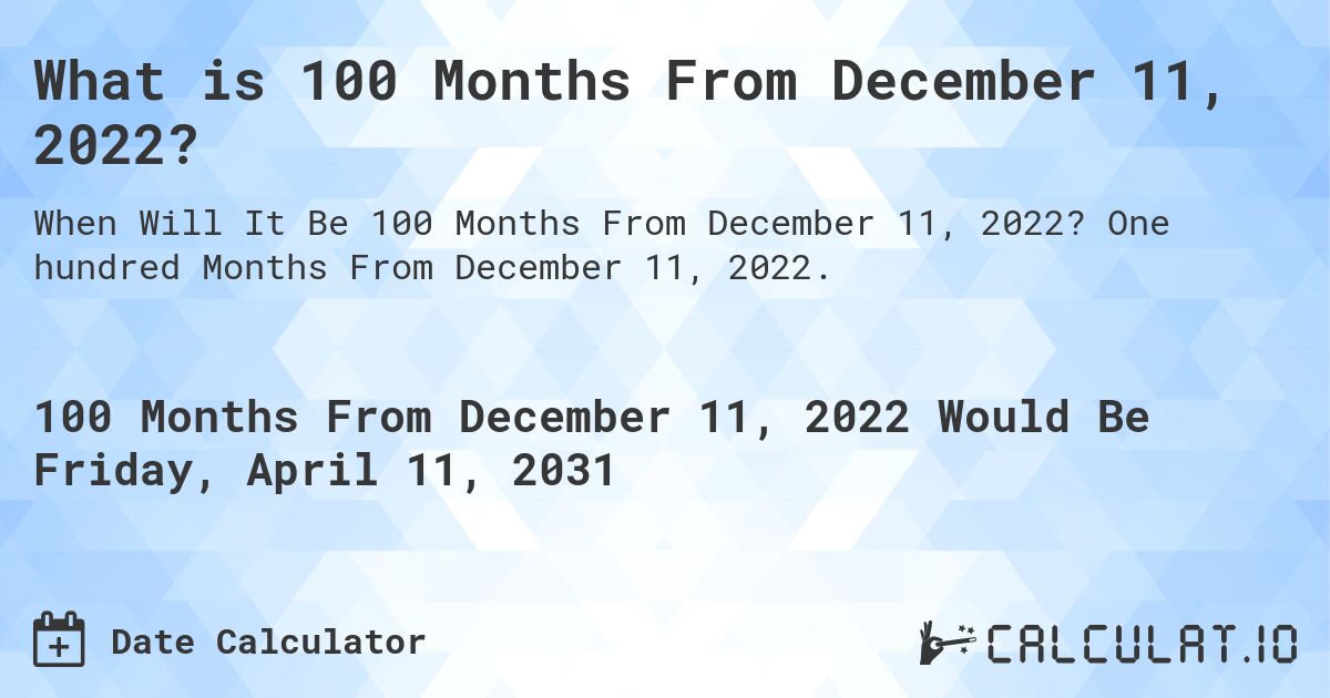 What is 100 Months From December 11, 2022?. One hundred Months From December 11, 2022.