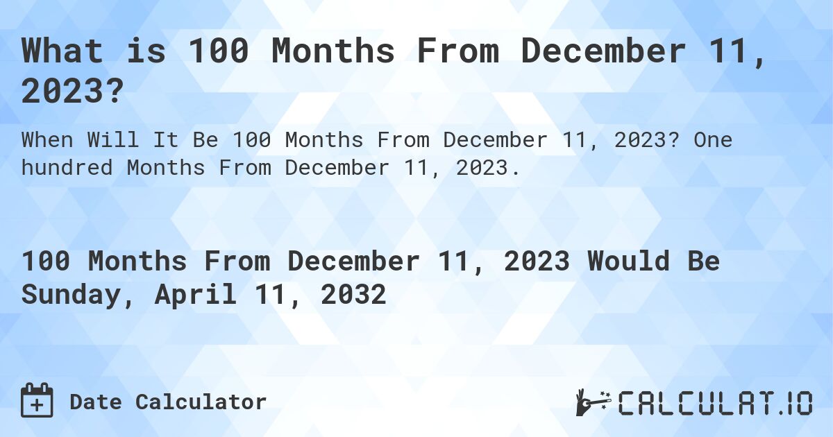 What is 100 Months From December 11, 2023?. One hundred Months From December 11, 2023.