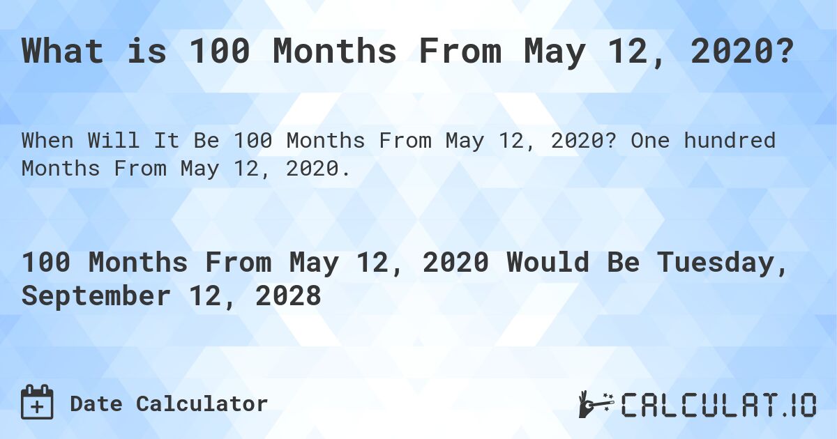 What is 100 Months From May 12, 2020?. One hundred Months From May 12, 2020.