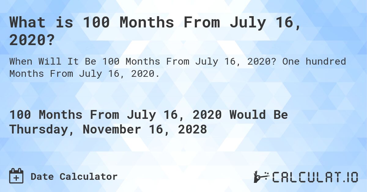 What is 100 Months From July 16, 2020?. One hundred Months From July 16, 2020.