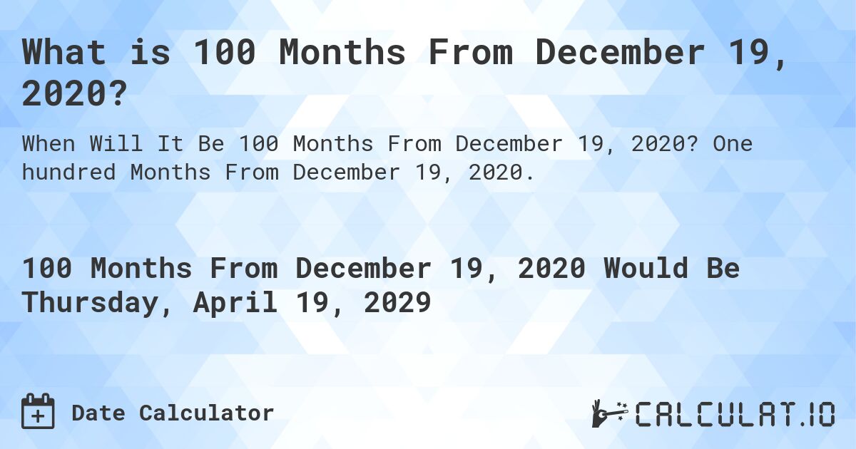 What is 100 Months From December 19, 2020?. One hundred Months From December 19, 2020.
