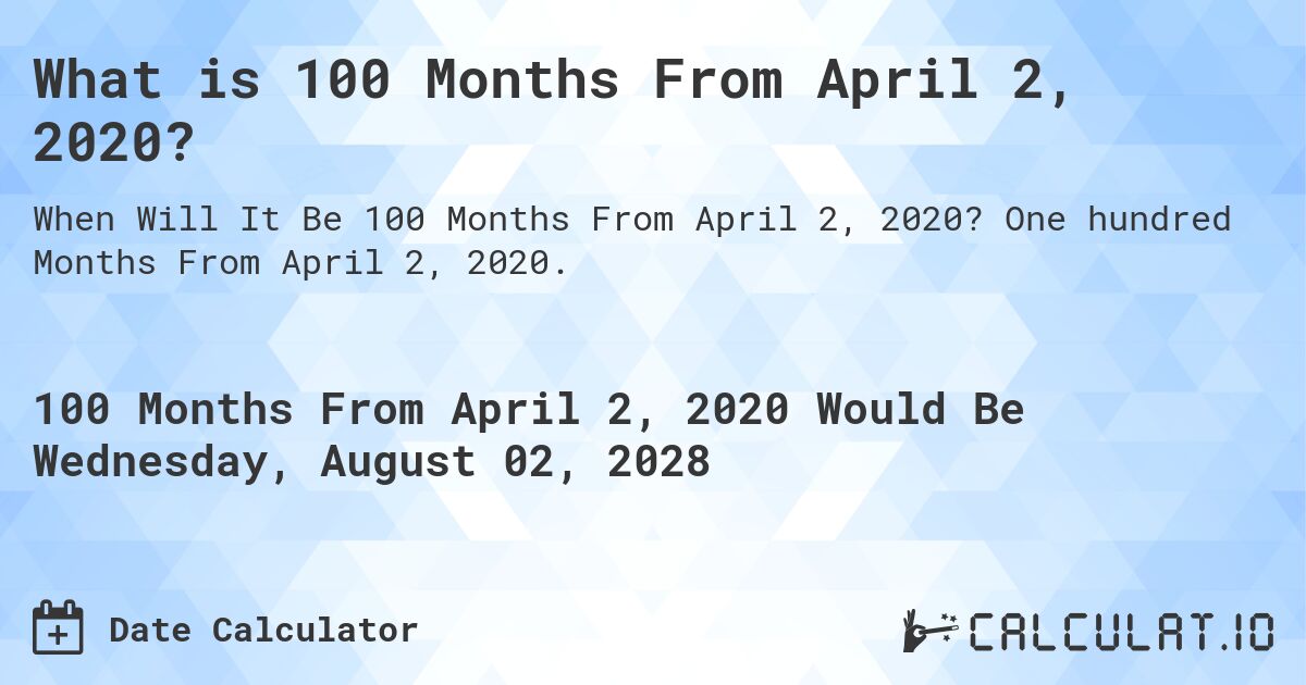 What is 100 Months From April 2, 2020?. One hundred Months From April 2, 2020.
