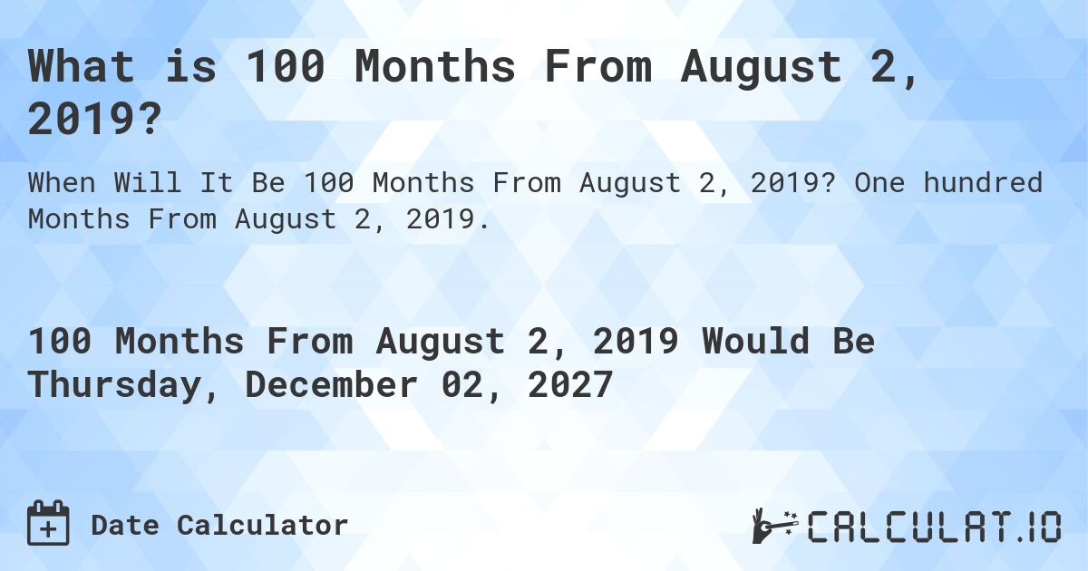 What is 100 Months From August 2, 2019?. One hundred Months From August 2, 2019.