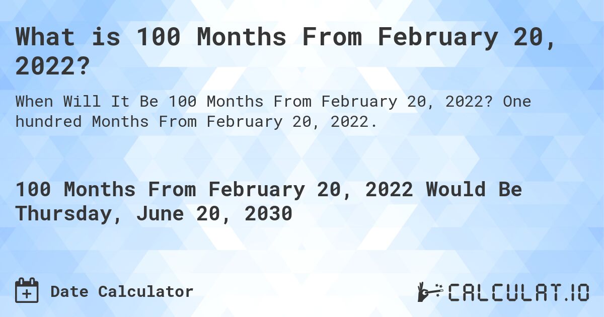 What is 100 Months From February 20, 2022?. One hundred Months From February 20, 2022.