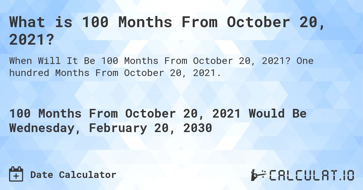 What is 100 Months From October 20, 2021?. One hundred Months From October 20, 2021.