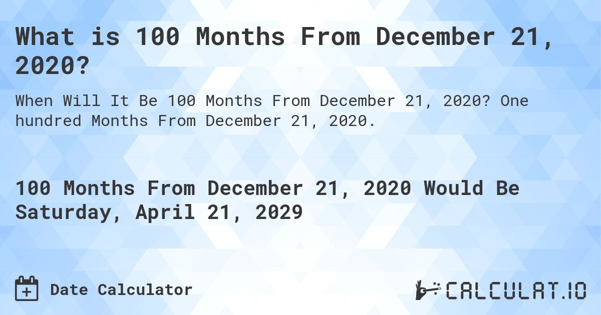 What is 100 Months From December 21, 2020?. One hundred Months From December 21, 2020.