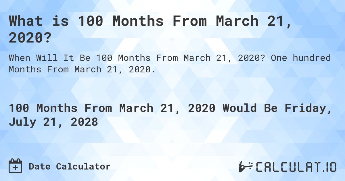 What is 100 Months From March 21, 2020?. One hundred Months From March 21, 2020.