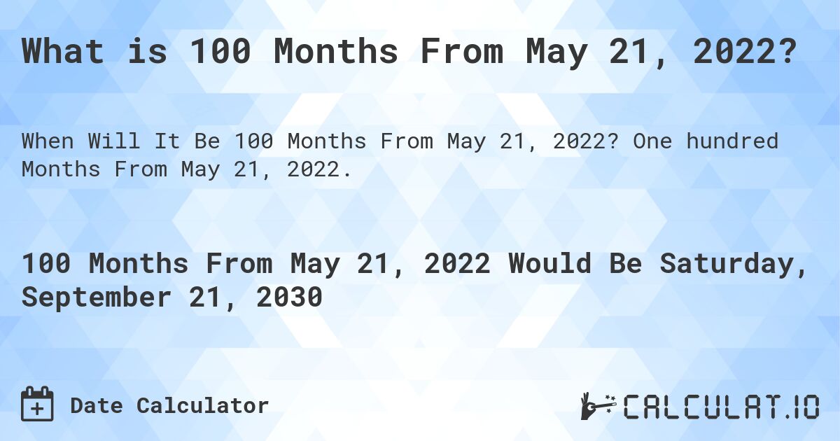 What is 100 Months From May 21, 2022?. One hundred Months From May 21, 2022.