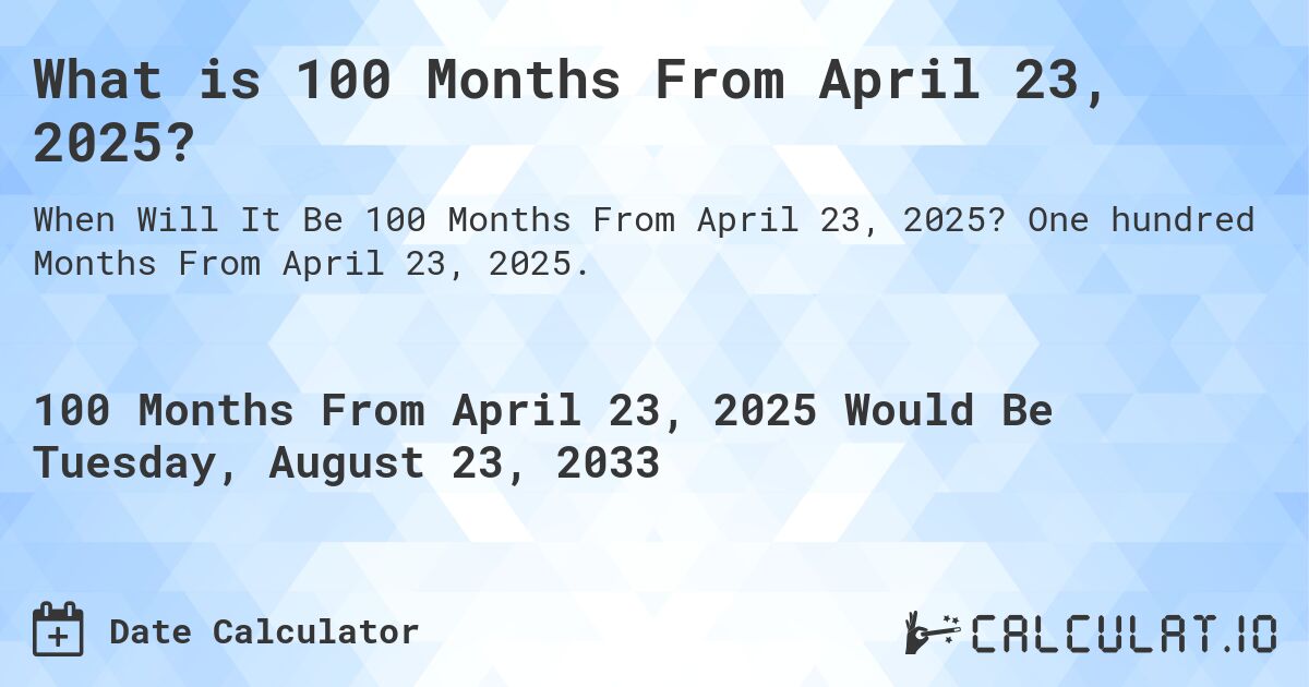 What is 100 Months From April 23, 2025?. One hundred Months From April 23, 2025.