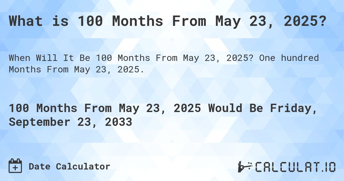 What is 100 Months From May 23, 2025?. One hundred Months From May 23, 2025.