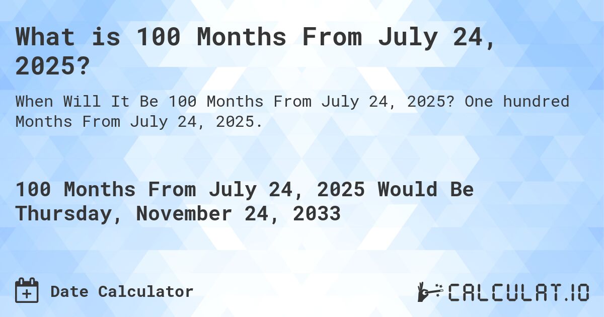 What is 100 Months From July 24, 2025?. One hundred Months From July 24, 2025.