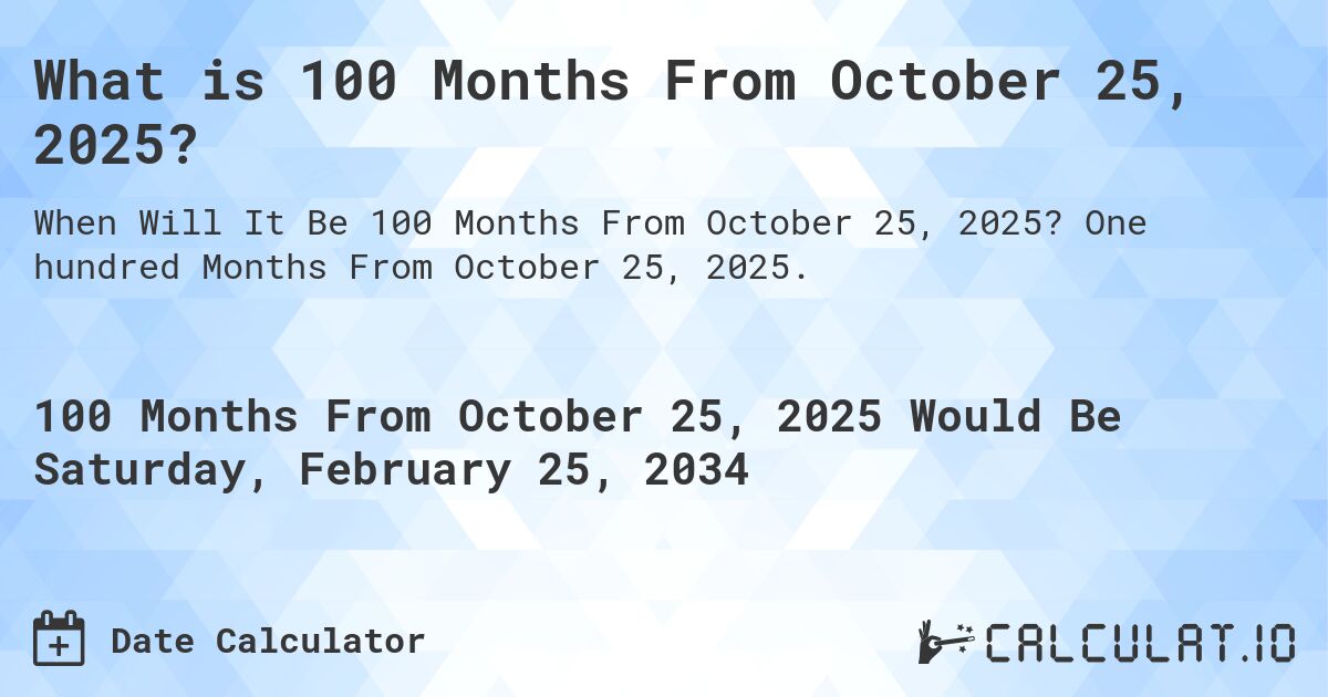 What is 100 Months From October 25, 2025?. One hundred Months From October 25, 2025.