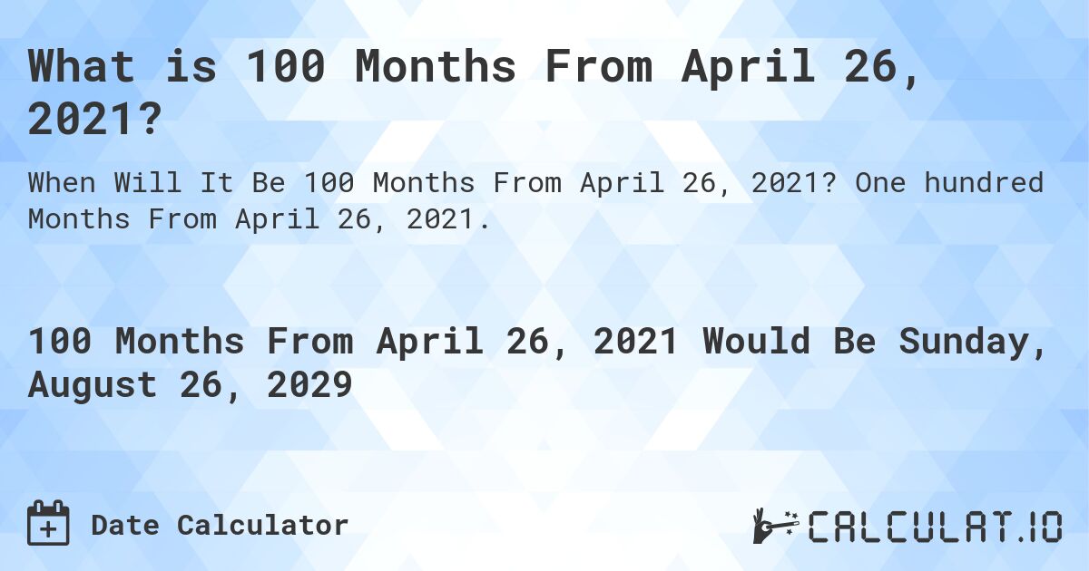 What is 100 Months From April 26, 2021?. One hundred Months From April 26, 2021.