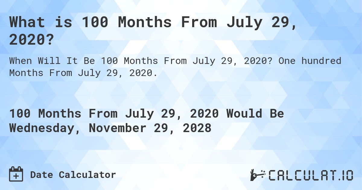 What is 100 Months From July 29, 2020?. One hundred Months From July 29, 2020.