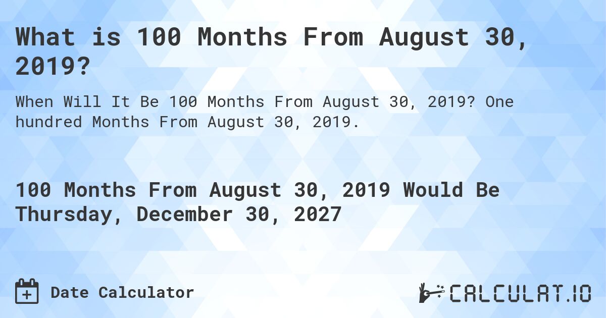 What is 100 Months From August 30, 2019?. One hundred Months From August 30, 2019.