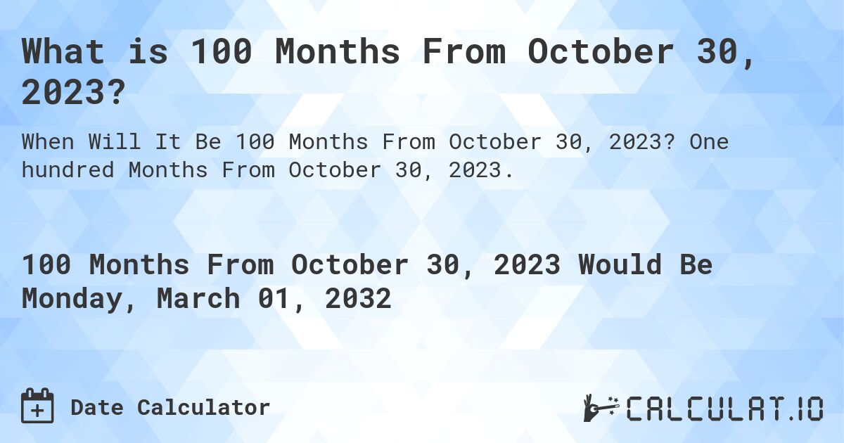 What is 100 Months From October 30, 2023?. One hundred Months From October 30, 2023.