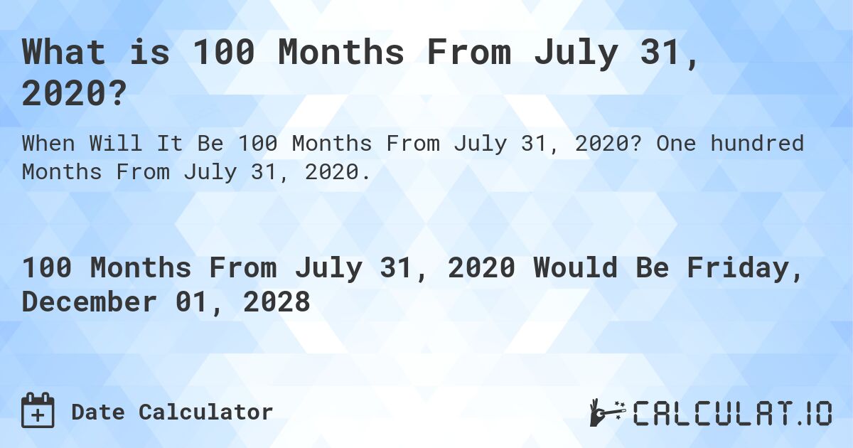 What is 100 Months From July 31, 2020?. One hundred Months From July 31, 2020.