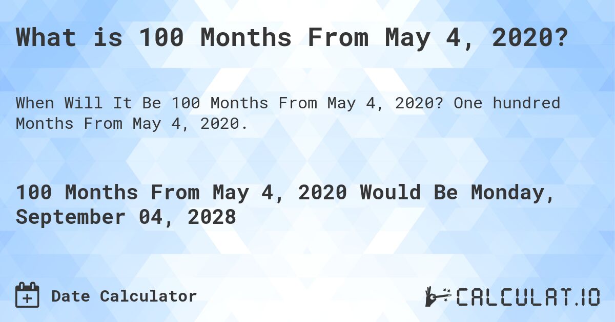What is 100 Months From May 4, 2020?. One hundred Months From May 4, 2020.