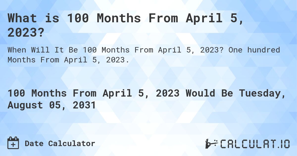 What is 100 Months From April 5, 2023?. One hundred Months From April 5, 2023.