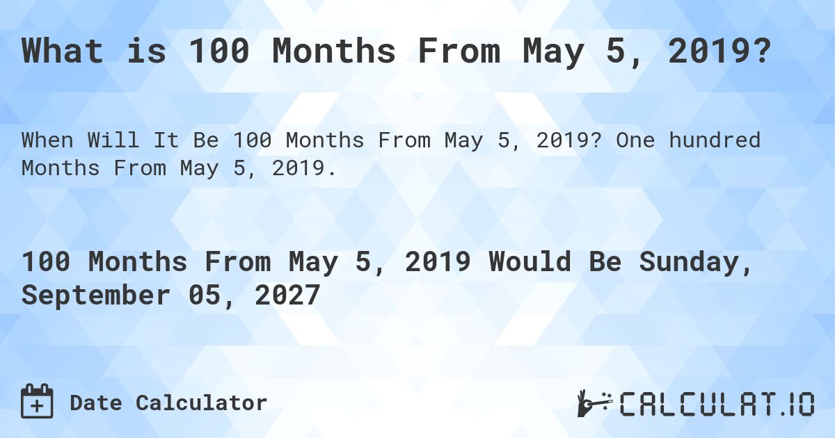 What is 100 Months From May 5, 2019?. One hundred Months From May 5, 2019.