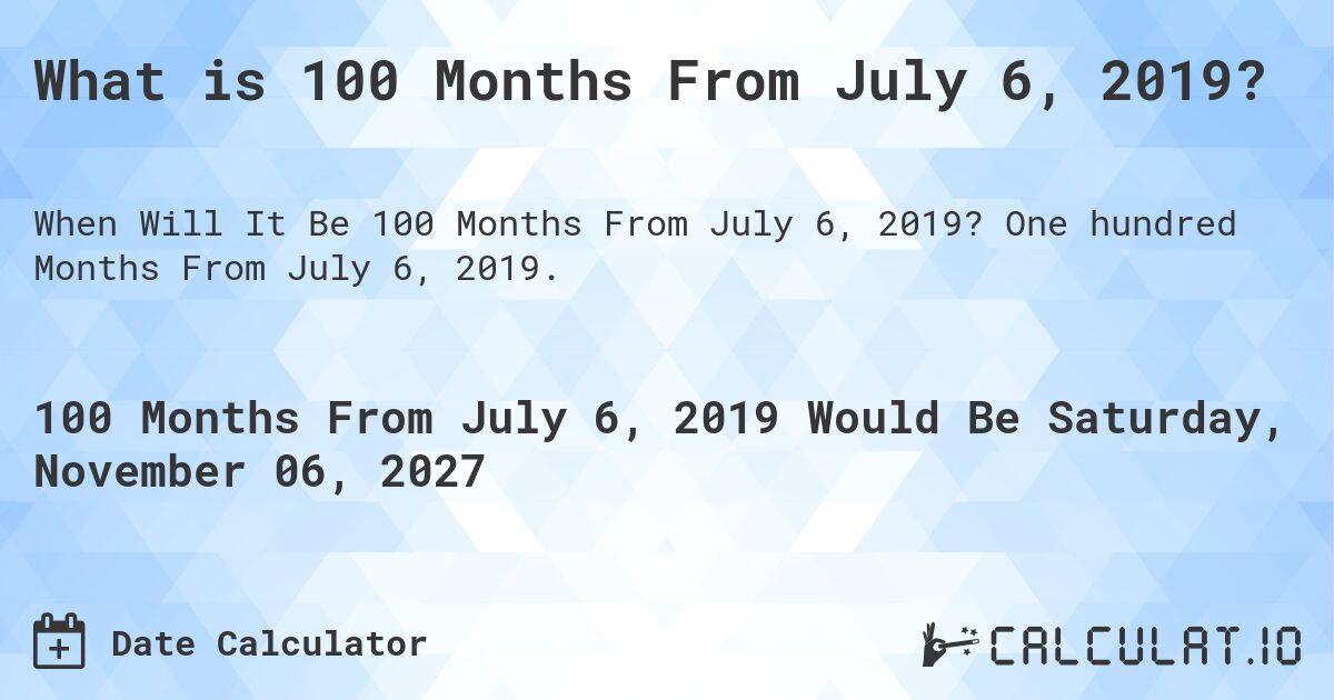 What is 100 Months From July 6, 2019?. One hundred Months From July 6, 2019.