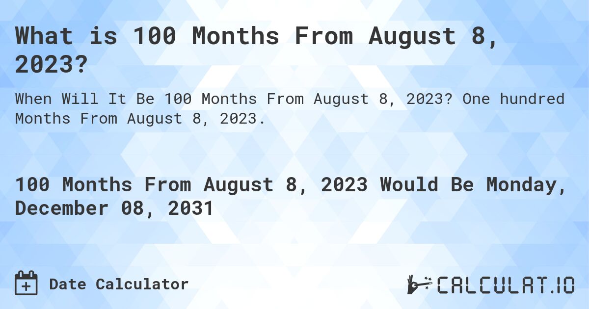 What is 100 Months From August 8, 2023?. One hundred Months From August 8, 2023.