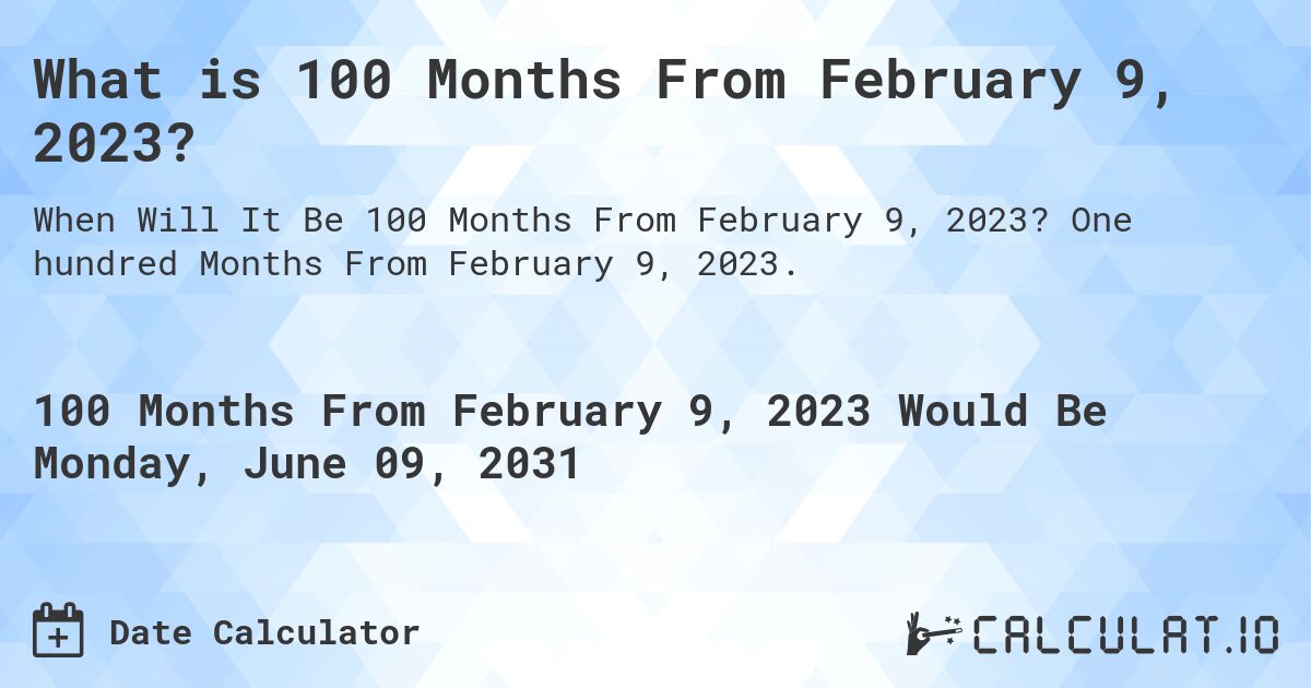What is 100 Months From February 9, 2023?. One hundred Months From February 9, 2023.
