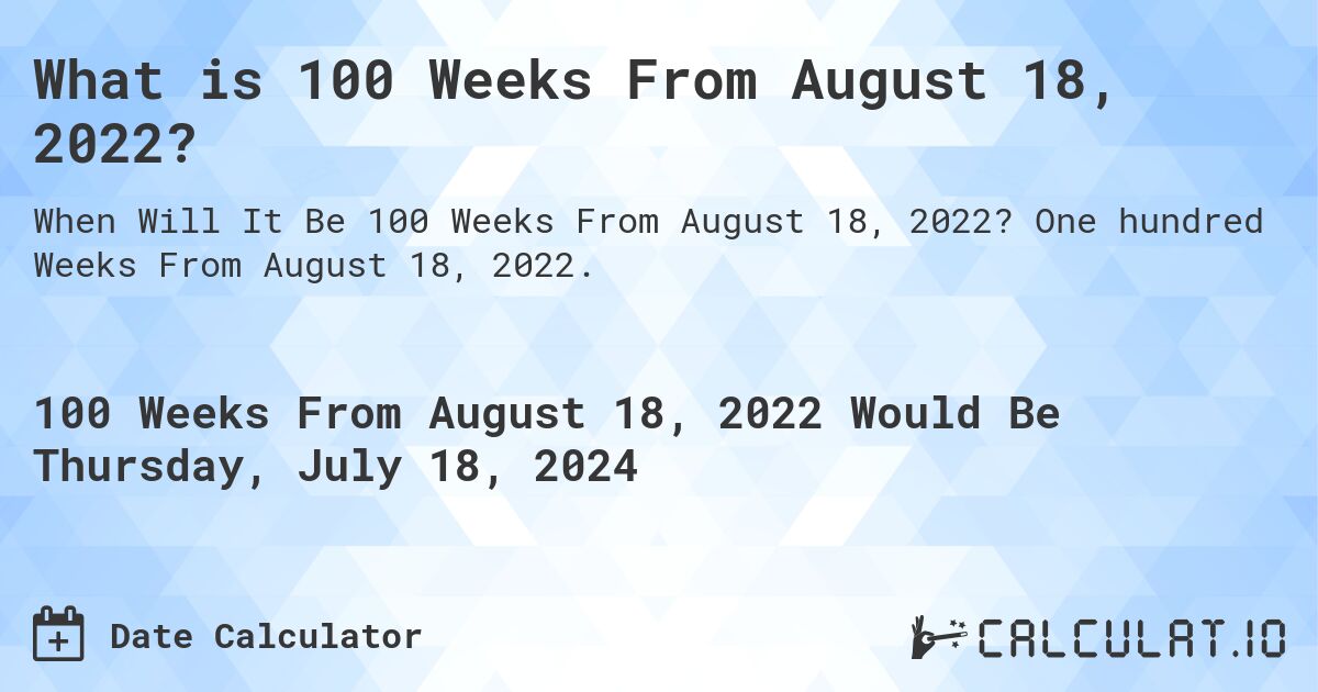 What is 100 Weeks From August 18, 2022?. One hundred Weeks From August 18, 2022.