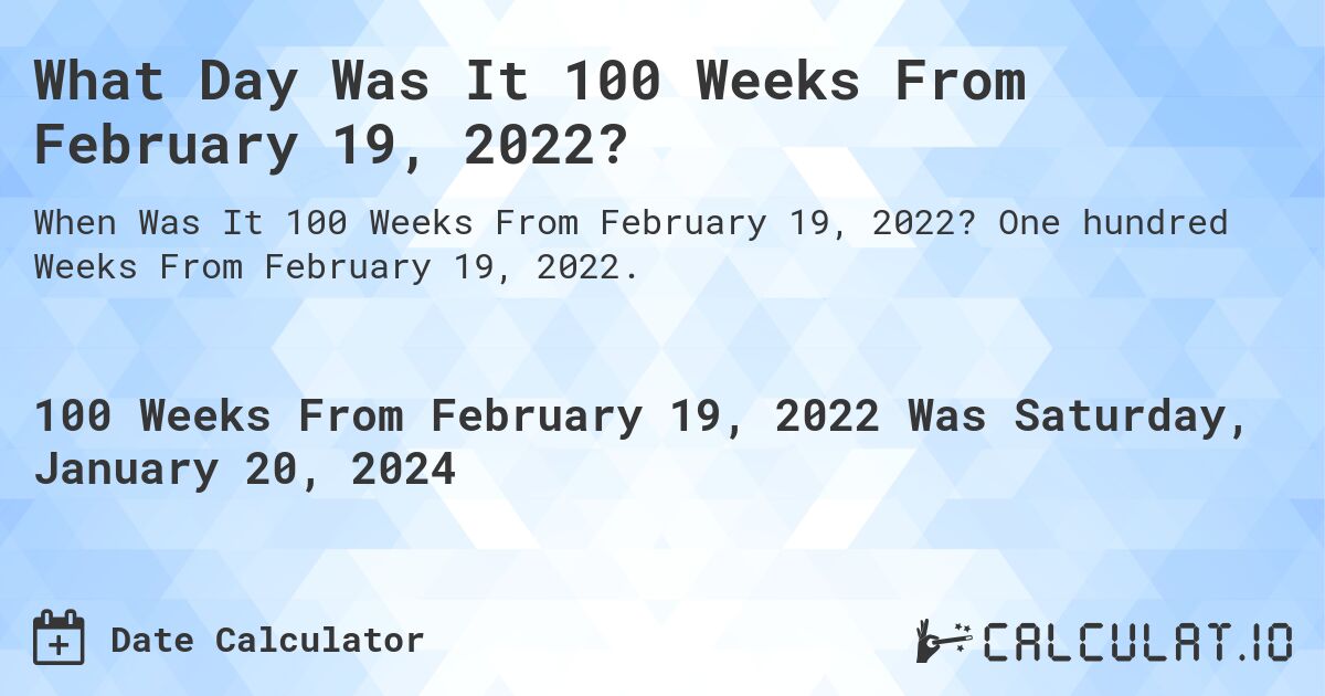 What Day Was It 100 Weeks From February 19, 2022?. One hundred Weeks From February 19, 2022.