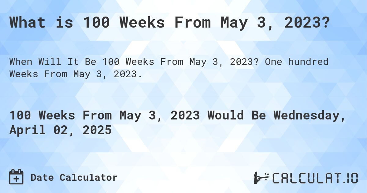 What is 100 Weeks From May 3, 2023?. One hundred Weeks From May 3, 2023.