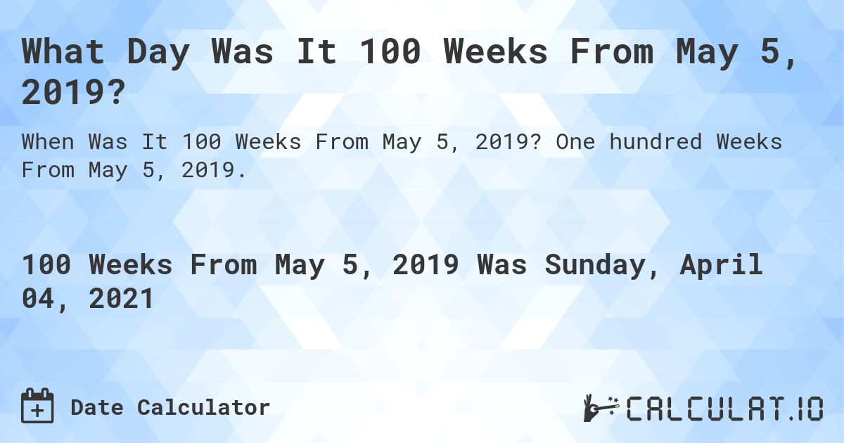 What Day Was It 100 Weeks From May 5, 2019?. One hundred Weeks From May 5, 2019.