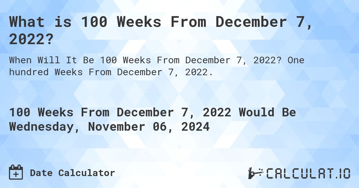 What is 100 Weeks From December 7, 2022?. One hundred Weeks From December 7, 2022.
