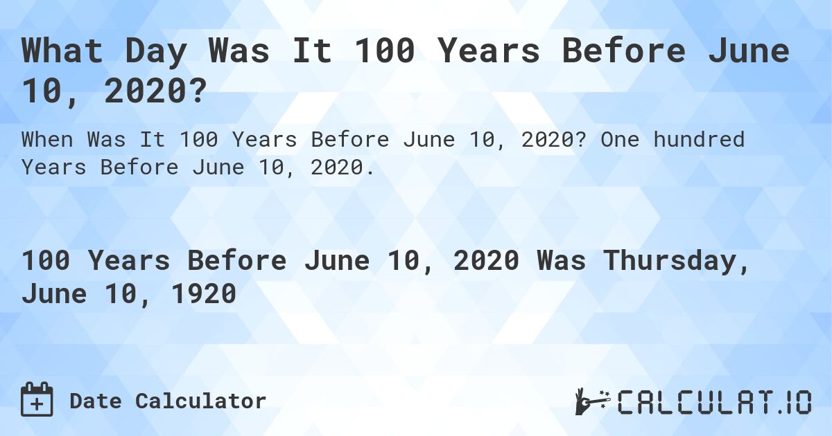 What Day Was It 100 Years Before June 10, 2020?. One hundred Years Before June 10, 2020.