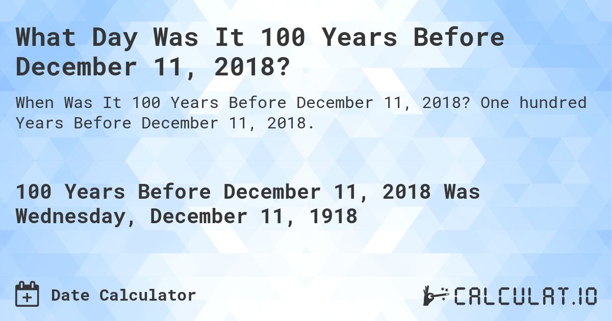 What Day Was It 100 Years Before December 11, 2018?. One hundred Years Before December 11, 2018.