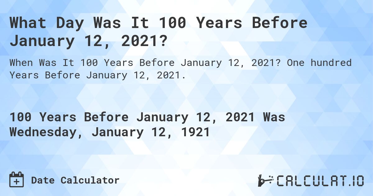 What Day Was It 100 Years Before January 12, 2021?. One hundred Years Before January 12, 2021.