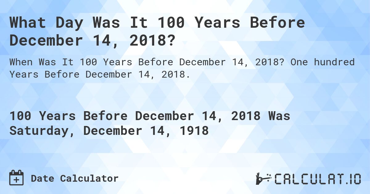 What Day Was It 100 Years Before December 14, 2018?. One hundred Years Before December 14, 2018.