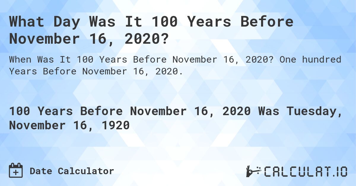 What Day Was It 100 Years Before November 16, 2020?. One hundred Years Before November 16, 2020.