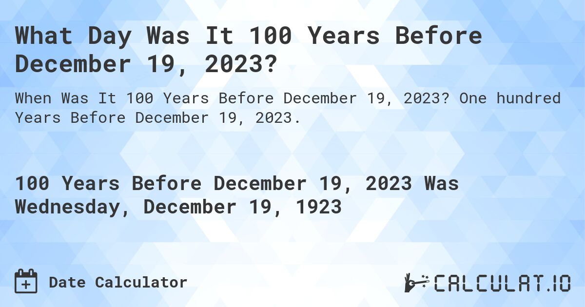 What Day Was It 100 Years Before December 19, 2023?. One hundred Years Before December 19, 2023.